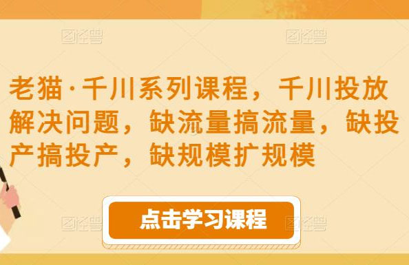 老猫·千川系列课程，千川投放解决问题，缺流量搞流量，缺投产搞投产，缺规模扩规模