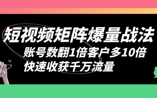 短视频矩阵爆量战法：账号数翻1倍客户多 10 倍，快速收获千万流量