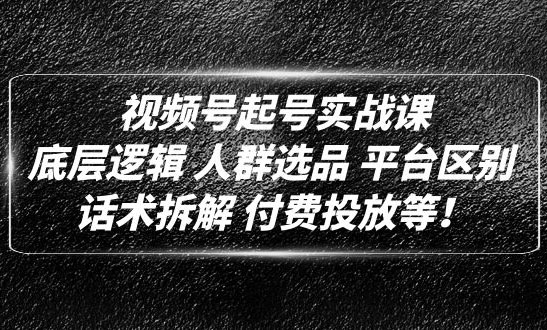 视频号起号实战课：底层逻辑 人群选品 平台区别 话术拆解 付费投放等!