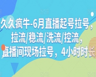 6月直播起号拉号玩法：拉流/稳流/洗流/控流，直播间现场拉号 4 小时时长