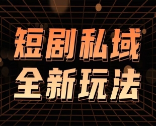 短剧私域玩法：全新思路，0 门槛，一单变现 9.9~99(教程+素材)