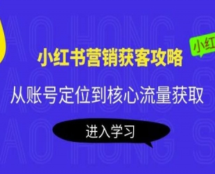 小红书营销获客攻略：从账号定位到核心流量获取，爆款笔记打造