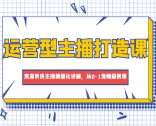 运营型主播打造课，资深带货主播精细化讲解，从0-1保姆级授课