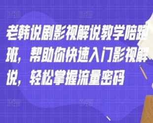 老韩说剧影视解说教学陪跑班：帮助你快速入门影视解说，轻松掌握流量密码