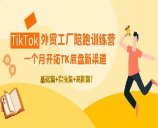 TikTok外贸工厂陪跑训练营：一个月开拓TK底盘新渠道 基础+实操+高阶篇!